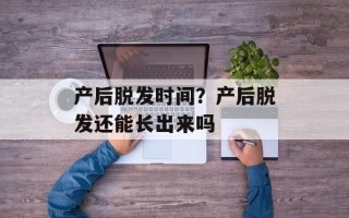 产后脱发时间？产后脱发还能长出来吗