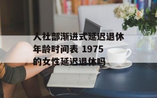 人社部渐进式延迟退休年龄时间表 1975的女性延迟退休吗