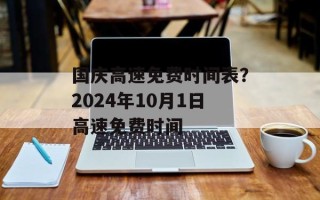 国庆高速免费时间表？2024年10月1日高速免费时间