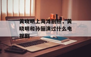 黄晓明上海滩剧照，黄晓明和孙俪演过什么电视剧