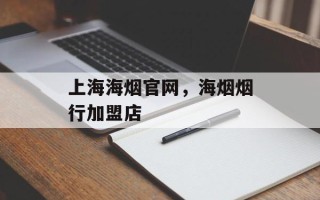 上海海烟官网，海烟烟行加盟店