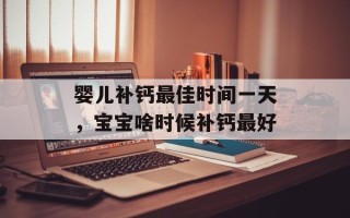 婴儿补钙最佳时间一天，宝宝啥时候补钙最好