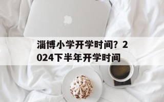 淄博小学开学时间？2024下半年开学时间