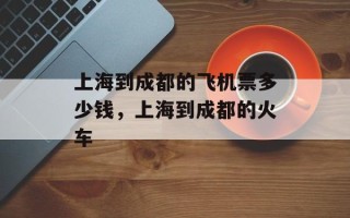 上海到成都的飞机票多少钱，上海到成都的火车