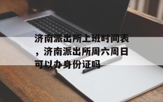 济南派出所上班时间表，济南派出所周六周日可以办身份证吗