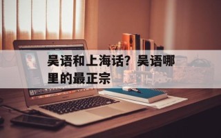 吴语和上海话？吴语哪里的最正宗