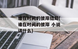 谁在时间的彼岸结局(谁在时间的彼岸 小说讲什么)