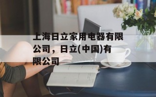 上海日立家用电器有限公司，日立(中国)有限公司