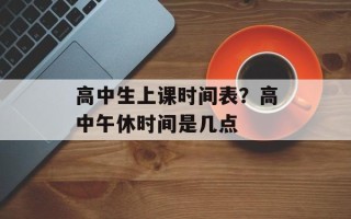 高中生上课时间表？高中午休时间是几点