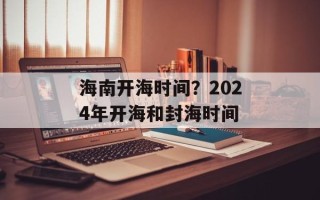 海南开海时间？2024年开海和封海时间