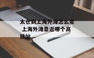 太仓到上海外滩怎么走 上海外滩靠近哪个高铁站
