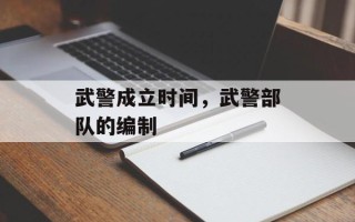武警成立时间，武警部队的编制
