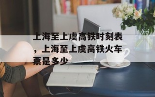 上海至上虞高铁时刻表，上海至上虞高铁火车票是多少