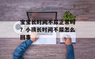 宝宝长时间不尿正常吗？小孩长时间不尿怎么回事