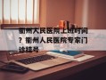衢州人民医院上班时间？衢州人民医院专家门诊挂号