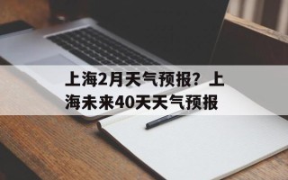 上海2月天气预报？上海未来40天天气预报