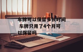车牌可以保留多长时间 车牌只用了4个月可以保留吗