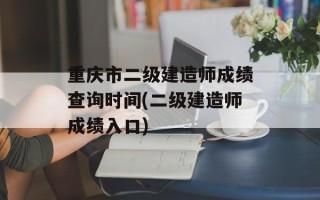 重庆市二级建造师成绩查询时间(二级建造师成绩入口)