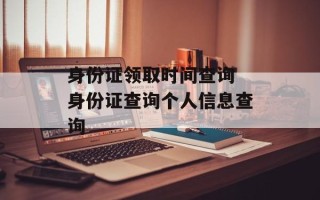 身份证领取时间查询 身份证查询个人信息查询