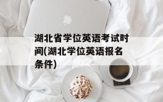 湖北省学位英语考试时间(湖北学位英语报名条件)