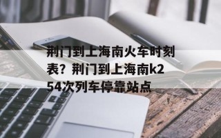 荆门到上海南火车时刻表？荆门到上海南k254次列车停靠站点