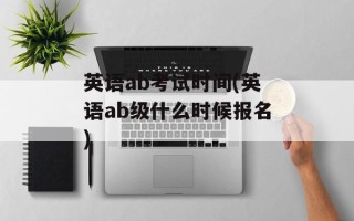 英语ab考试时间(英语ab级什么时候报名)