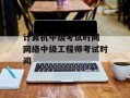计算机中级考试时间 网络中级工程师考试时间