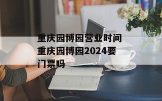 重庆园博园营业时间 重庆园博园2024要门票吗
