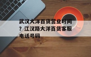 武汉大洋百货营业时间？江汉路大洋百货客服电话号码