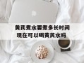 黄芪煮水要煮多长时间 现在可以喝黄芪水吗