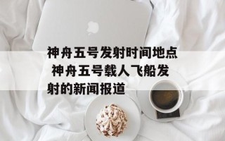 神舟五号发射时间地点 神舟五号载人飞船发射的新闻报道
