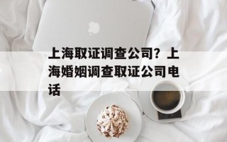 上海取证调查公司？上海婚姻调查取证公司电话
