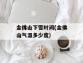 金佛山下雪时间(金佛山气温多少度)