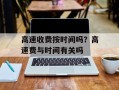 高速收费按时间吗？高速费与时间有关吗