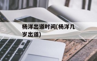杨洋出道时间(杨洋几岁出道)