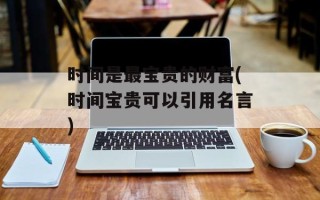 时间是最宝贵的财富(时间宝贵可以引用名言)