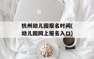杭州幼儿园报名时间(幼儿园网上报名入口)