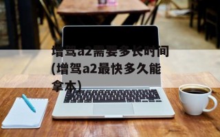 增驾a2需要多长时间(增驾a2最快多久能拿本)
