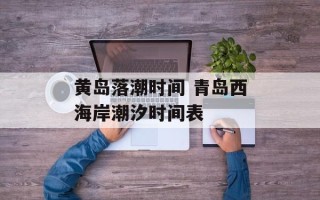 黄岛落潮时间 青岛西海岸潮汐时间表