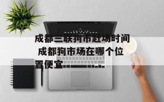 成都三联狗市赶场时间 成都狗市场在哪个位置便宜