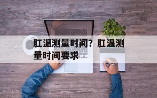 肛温测量时间？肛温测量时间要求