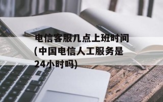 电信客服几点上班时间(中国电信人工服务是24小时吗)