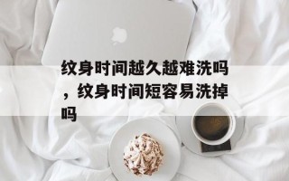 纹身时间越久越难洗吗，纹身时间短容易洗掉吗