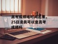 高考成绩啥时间出来，25日凌晨可以查高考成绩吗