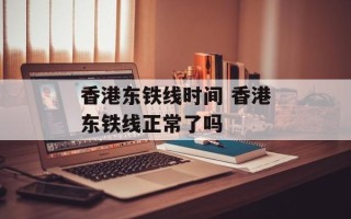 香港东铁线时间 香港东铁线正常了吗