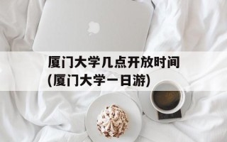 厦门大学几点开放时间(厦门大学一日游)
