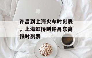 许昌到上海火车时刻表，上海虹桥到许昌东高铁时刻表