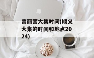 高丽营大集时间(顺义大集的时间和地点2024)