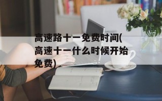 高速路十一免费时间(高速十一什么时候开始免费)