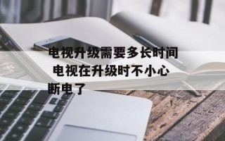 电视升级需要多长时间 电视在升级时不小心断电了